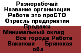 Разнорабочий › Название организации ­ Работа-это проСТО › Отрасль предприятия ­ Продажи › Минимальный оклад ­ 14 400 - Все города Работа » Вакансии   . Брянская обл.